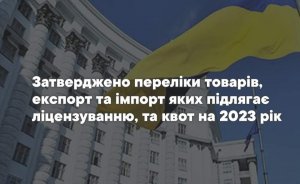 Затверджено переліки товарів, експорт та імпорт яких підлягає ліцензуванню, та квот на 2023 рік